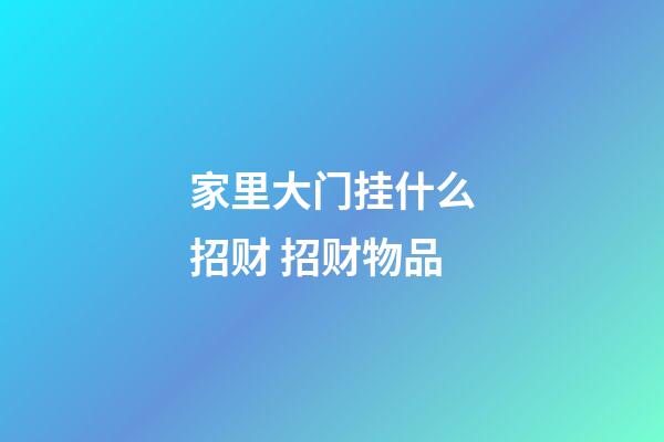 家里大门挂什么招财 招财物品